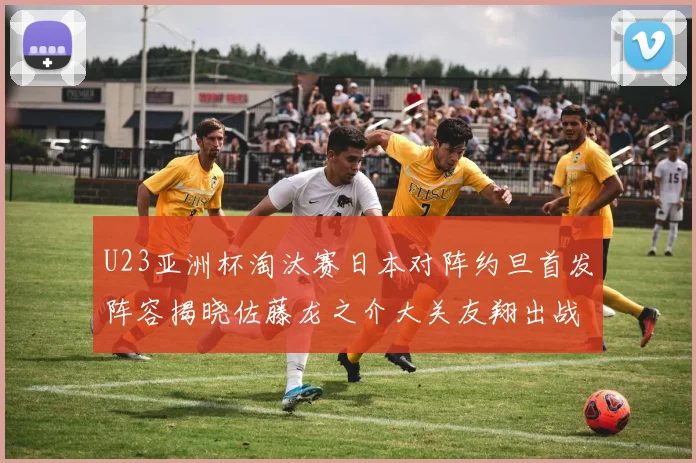 U23亚洲杯淘汰赛日本对阵约旦首发阵容揭晓佐藤龙之介大关友翔出战