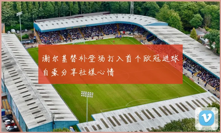 谢尔基替补登场打入首个欧冠进球自豪分享社媒心情