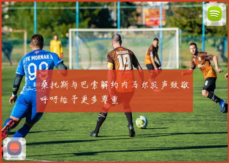 桑托斯与巴索解约内马尔发声致敬呼吁给予更多尊重