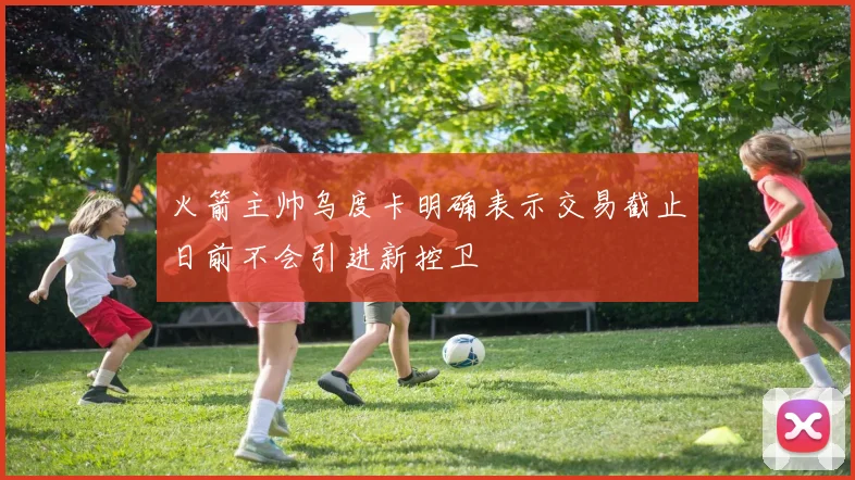 火箭主帅乌度卡明确表示交易截止日前不会引进新控卫