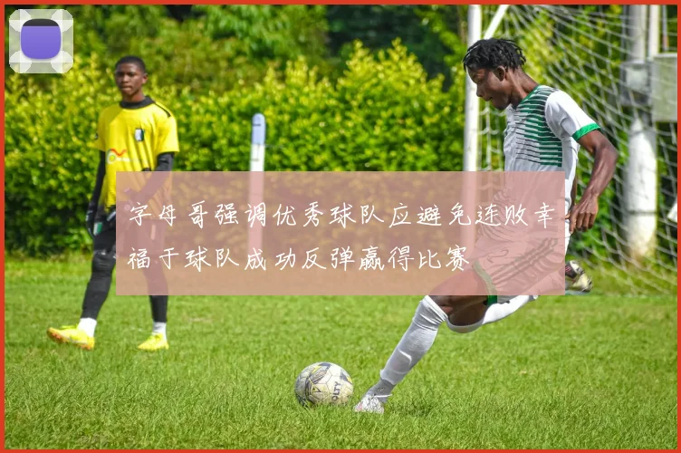 字母哥强调优秀球队应避免连败幸福于球队成功反弹赢得比赛