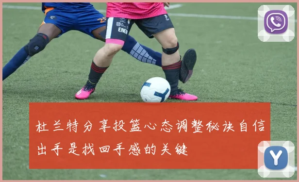杜兰特分享投篮心态调整秘诀自信出手是找回手感的关键