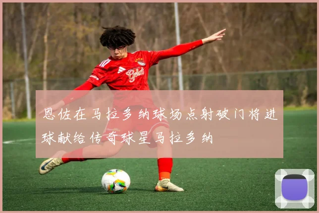 恩佐在马拉多纳球场点射破门将进球献给传奇球星马拉多纳
