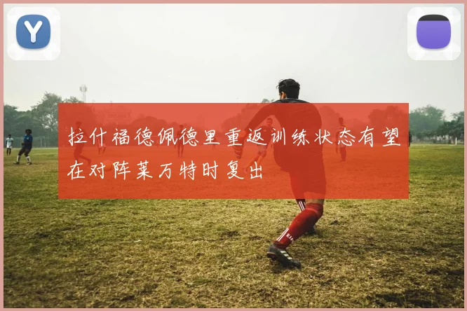 拉什福德佩德里重返训练状态有望在对阵莱万特时复出