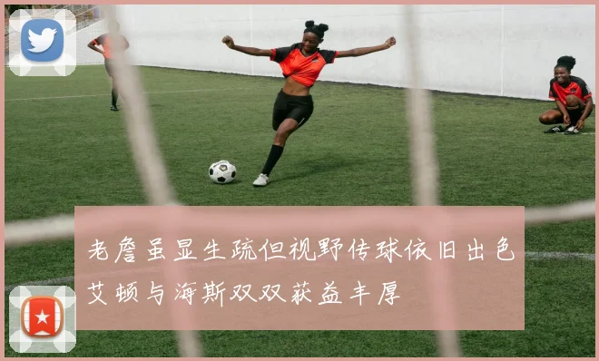 老詹虽显生疏但视野传球依旧出色艾顿与海斯双双获益丰厚