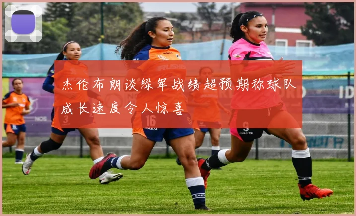 杰伦布朗谈绿军战绩超预期称球队成长速度令人惊喜