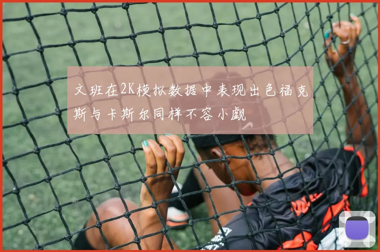 文班在2K模拟数据中表现出色福克斯与卡斯尔同样不容小觑