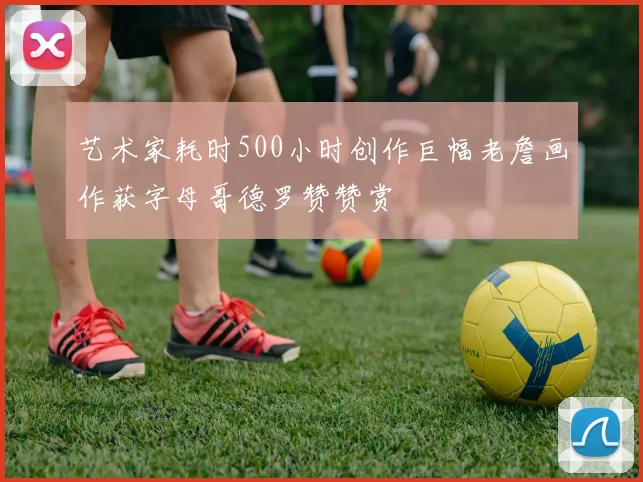 艺术家耗时500小时创作巨幅老詹画作获字母哥德罗赞赞赏