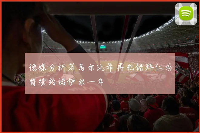 德媒分析若乌尔比希再犯错拜仁或将续约诺伊尔一年