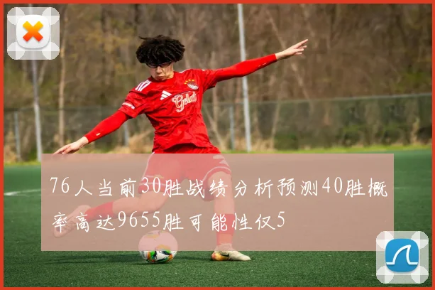 76人当前30胜战绩分析预测40胜概率高达9655胜可能性仅5
