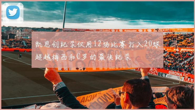 凯恩创纪录仅用12场比赛打入20球超越梅西和C罗的最快纪录