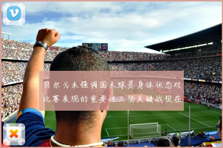 贝尔戈米强调国米球员身体状态对比赛表现的重要性三场关键战役在即