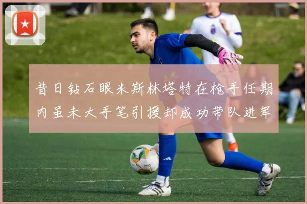 昔日钻石眼米斯林塔特在枪手任期内虽未大手笔引援却成功带队进军欧联决赛