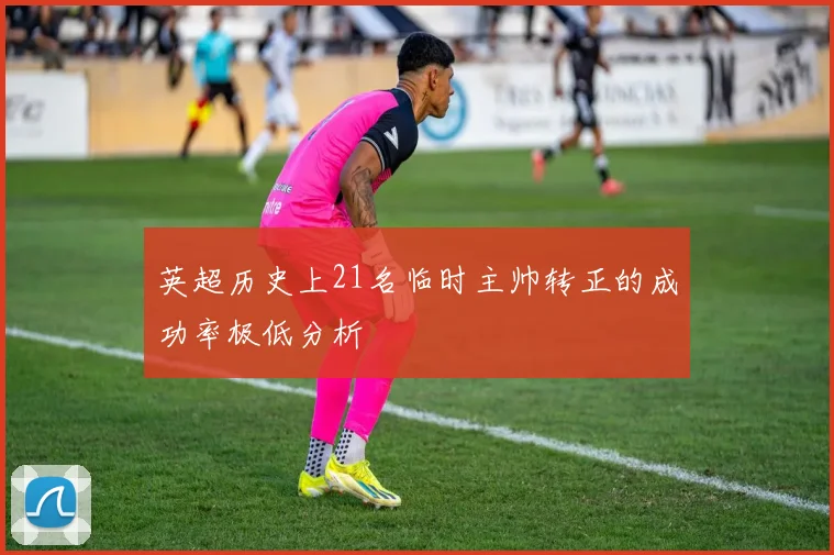 英超历史上21名临时主帅转正的成功率极低分析