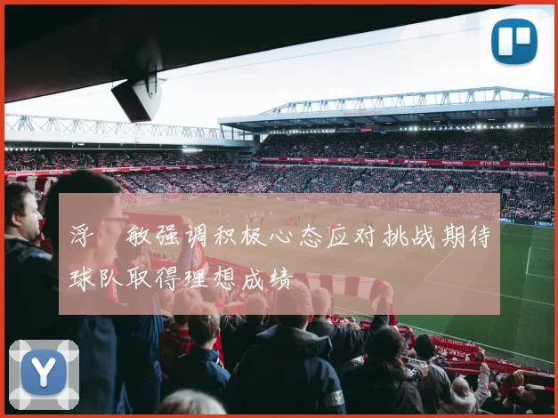 浮嶋敏强调积极心态应对挑战期待球队取得理想成绩