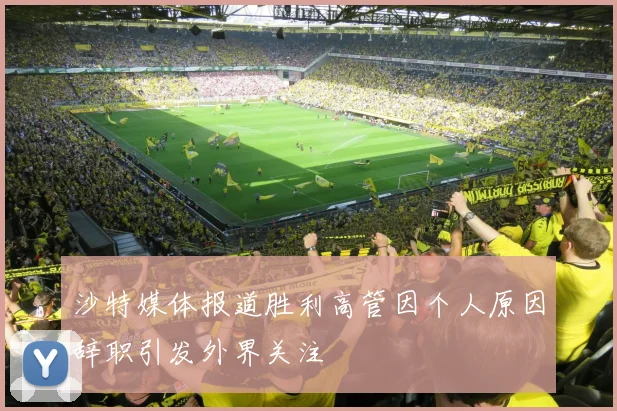 沙特媒体报道胜利高管因个人原因辞职引发外界关注