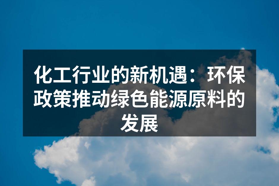 化工行业的新机遇：环保政策推动绿色能源原料的发展