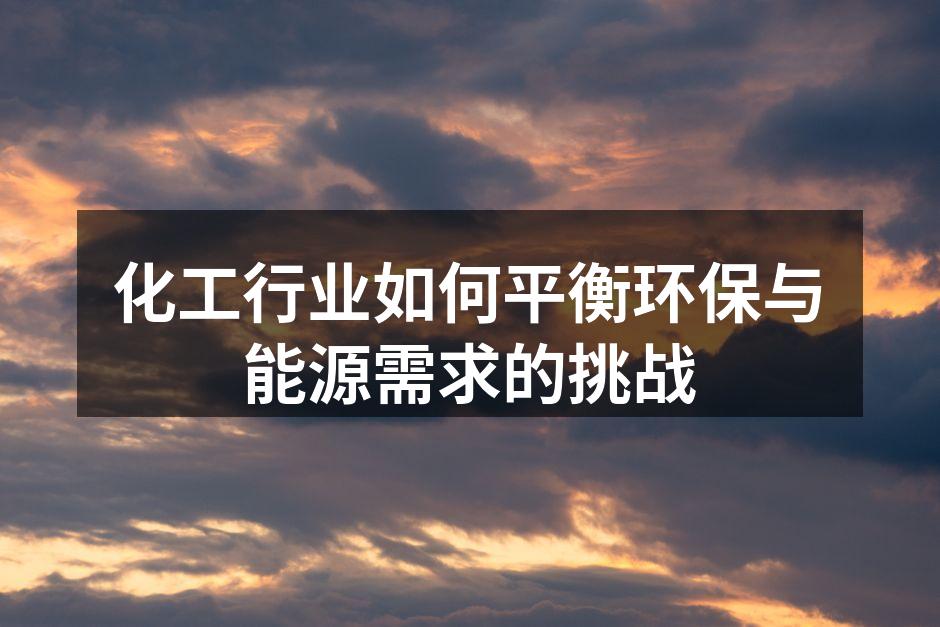 化工行业如何平衡环保与能源需求的挑战